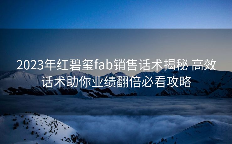 2023年红碧玺fab销售话术揭秘 高效话术助你业绩翻倍必看攻略