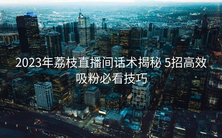 2023年荔枝直播间话术揭秘 5招高效吸粉必看技巧 2023年荔枝直播间话术揭秘 5招高效吸粉必看技巧