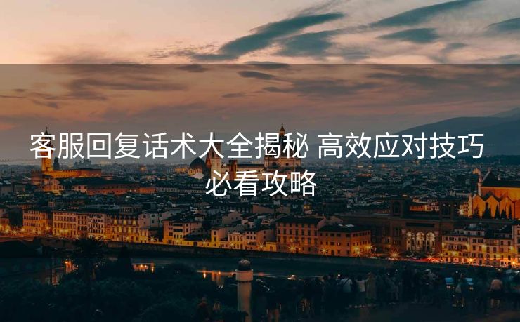 客服回复话术大全揭秘 高效应对技巧 必看攻略 客服回复话术大全揭秘 高效应对技巧 必看攻略