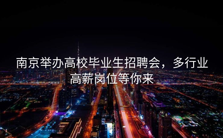 南京举办高校毕业生招聘会,多行业高薪岗位等你来 南京举办高校毕业生招聘会,多行业高薪岗位等你来