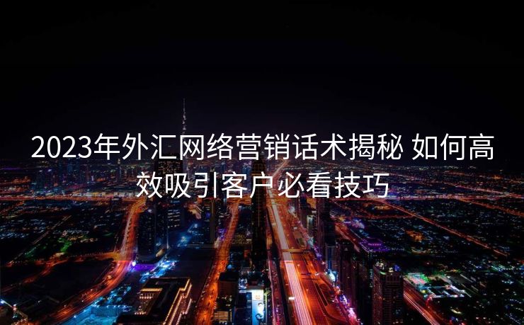 2023年外汇网络营销话术揭秘 如何高效吸引客户必看技巧 2023年外汇网络营销话术揭秘 如何高效吸引客户必看技巧