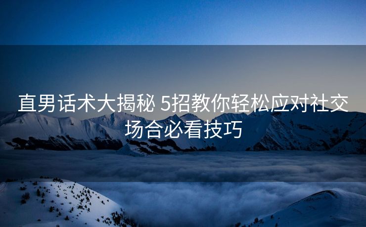直男话术大揭秘 5招教你轻松应对社交场合必看技巧 直男话术大揭秘 5招教你轻松应对社交场合必看技巧