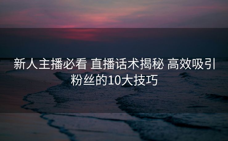 新人主播必看 直播话术揭秘 高效吸引粉丝的10大技巧 新人主播必看 直播话术揭秘 高效吸引粉丝的10大技巧