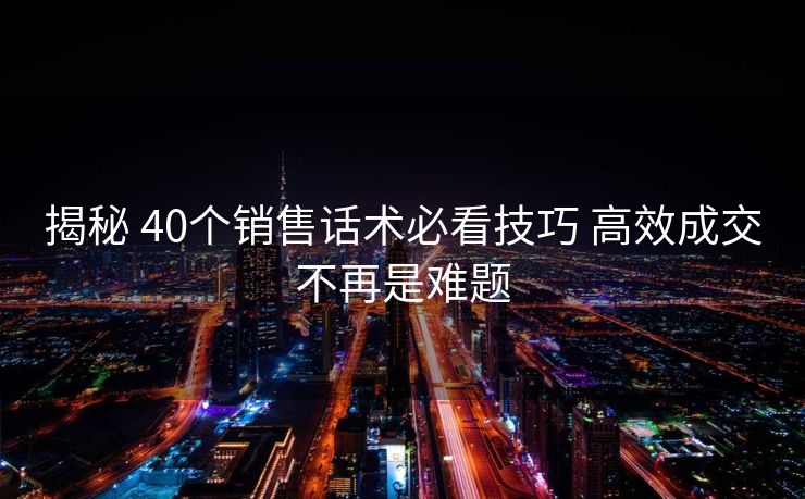 揭秘 40个销售话术必看技巧 高效成交不再是难题 揭秘 40个销售话术必看技巧 高效成交不再是难题