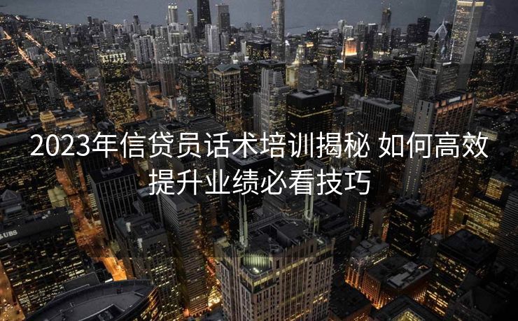 2023年信贷员话术培训揭秘 如何高效提升业绩必看技巧 2023年信贷员话术培训揭秘 如何高效提升业绩必看技巧