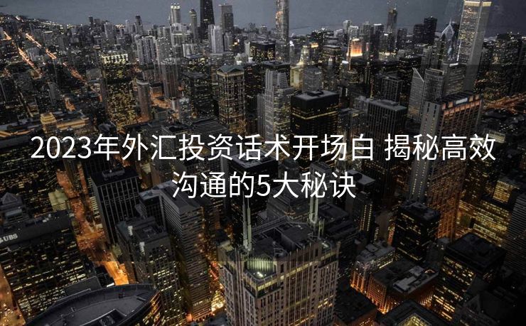 2023年外汇投资话术开场白 揭秘高效沟通的5大秘诀 2023年外汇投资话术开场白 揭秘高效沟通的5大秘诀