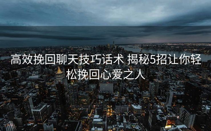 高效挽回聊天技巧话术 揭秘5招让你轻松挽回心爱之人 高效挽回聊天技巧话术 揭秘5招让你轻松挽回心爱之人