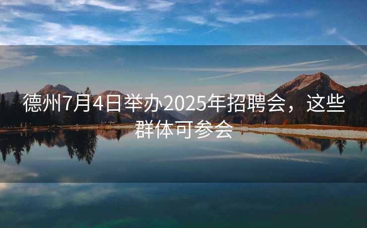 德州7月4日举办2025年招聘会,这些群体可参会 德州7月4日举办2025年招聘会,这些群体可参会