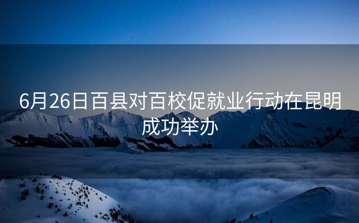 6月26日百县对百校促就业行动在昆明成功举办 6月26日百县对百校促就业行动在昆明成功举办