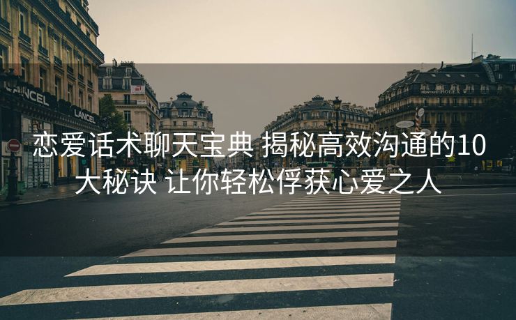 恋爱话术聊天宝典 揭秘高效沟通的10大秘诀 让你轻松俘获心爱之人 恋爱话术聊天宝典 揭秘高效沟通的10大秘诀 让你轻松俘获心爱之人