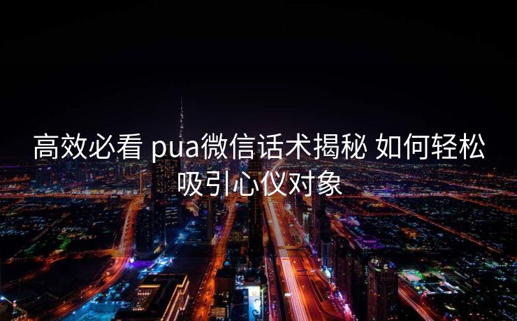 高效必看 pua微信话术揭秘 如何轻松吸引心仪对象