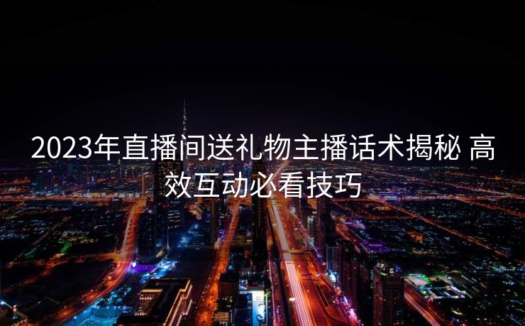 2023年直播间送礼物主播话术揭秘 高效互动必看技巧