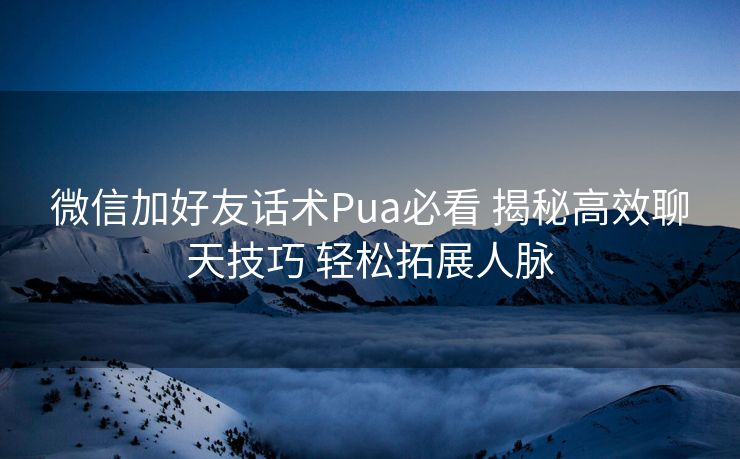 微信加好友话术Pua必看 揭秘高效聊天技巧 轻松拓展人脉 微信加好友话术Pua必看 揭秘高效聊天技巧 轻松拓展人脉