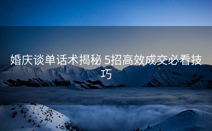 婚庆谈单话术揭秘 5招高效成交必看技巧