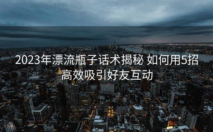 2023年漂流瓶子话术揭秘 如何用5招高效吸引好友互动 2023年漂流瓶子话术揭秘 如何用5招高效吸引好友互动