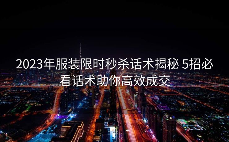2023年服装限时秒杀话术揭秘 5招必看话术助你高效成交 2023年服装限时秒杀话术揭秘 5招必看话术助你高效成交