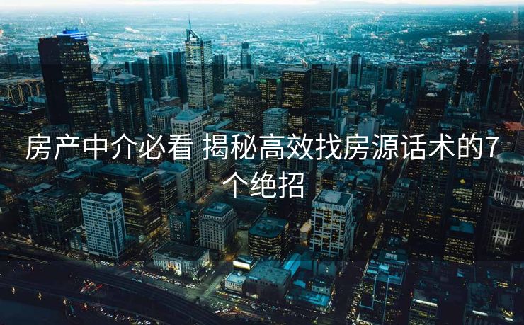 房产中介必看 揭秘高效找房源话术的7个绝招 房产中介必看 揭秘高效找房源话术的7个绝招
