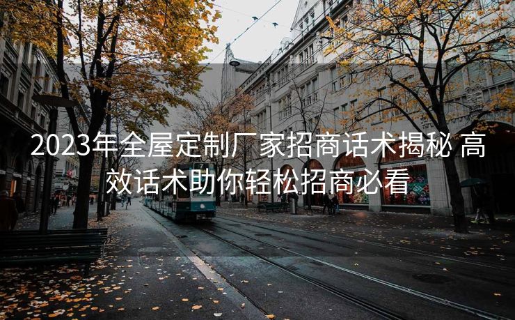 2023年全屋定制厂家招商话术揭秘 高效话术助你轻松招商必看 2023年全屋定制厂家招商话术揭秘 高效话术助你轻松招商必看