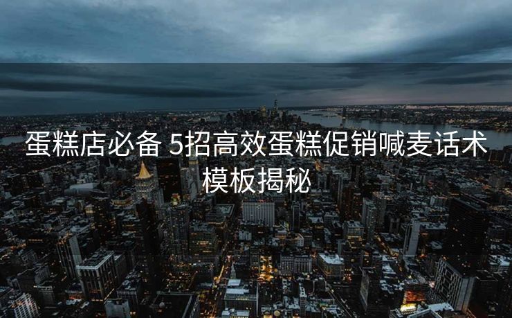 蛋糕店必备 5招高效蛋糕促销喊麦话术模板揭秘 蛋糕店必备 5招高效蛋糕促销喊麦话术模板揭秘