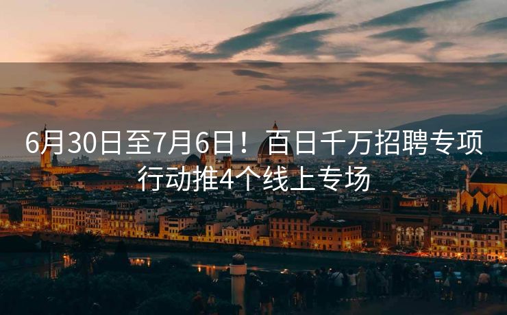 6月30日至7月6日!百日千万招聘专项行动推4个线上专场 6月30日至7月6日!百日千万招聘专项行动推4个线上专场