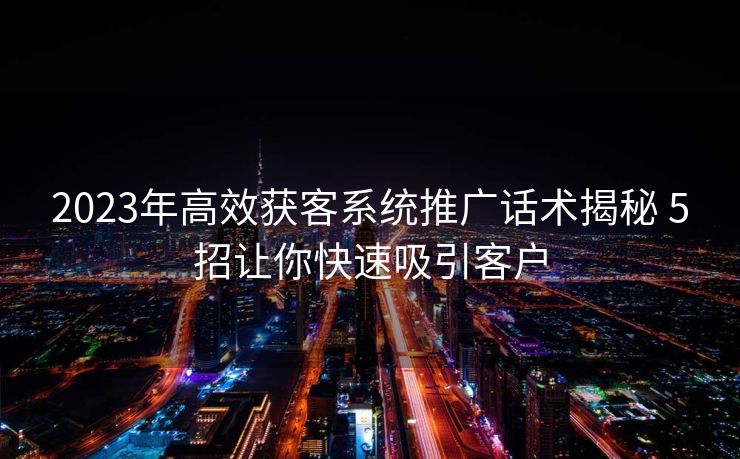 2023年高效获客系统推广话术揭秘 5招让你快速吸引客户 2023年高效获客系统推广话术揭秘 5招让你快速吸引客户