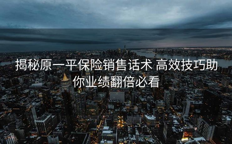 揭秘原一平保险销售话术 高效技巧助你业绩翻倍必看 揭秘原一平保险销售话术 高效技巧助你业绩翻倍必看