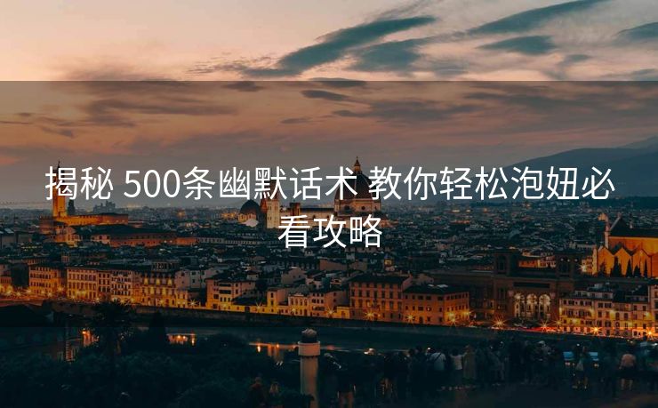 揭秘 500条幽默话术 教你轻松泡妞必看攻略 揭秘 500条幽默话术 教你轻松泡妞必看攻略