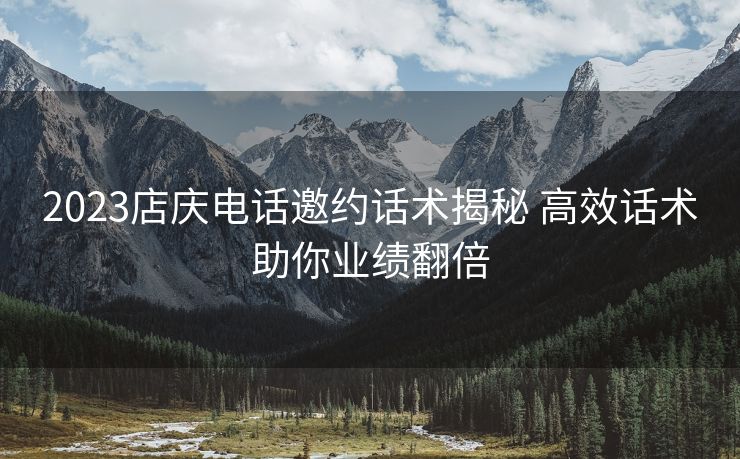 2023店庆电话邀约话术揭秘 高效话术助你业绩翻倍 2023店庆电话邀约话术揭秘 高效话术助你业绩翻倍