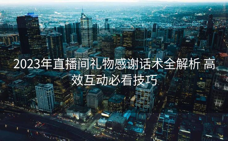 2023年直播间礼物感谢话术全解析 高效互动必看技巧 2023年直播间礼物感谢话术全解析 高效互动必看技巧