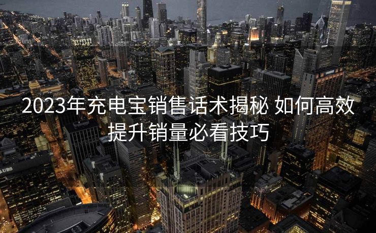 2023年充电宝销售话术揭秘 如何高效提升销量必看技巧 2023年充电宝销售话术揭秘 如何高效提升销量必看技巧