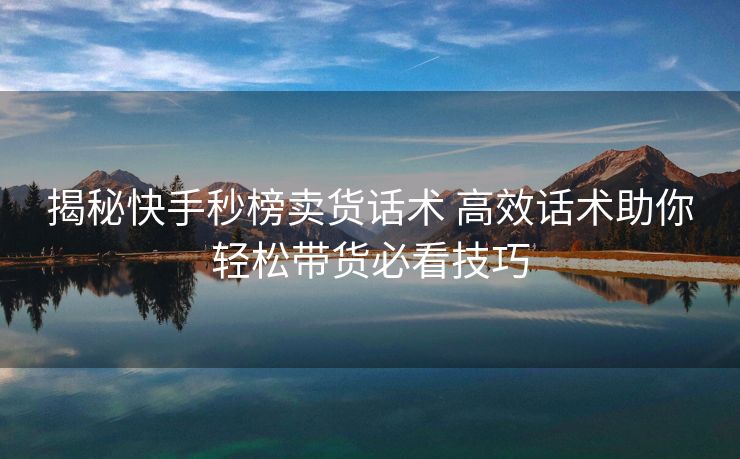 揭秘快手秒榜卖货话术 高效话术助你轻松带货必看技巧 揭秘快手秒榜卖货话术 高效话术助你轻松带货必看技巧