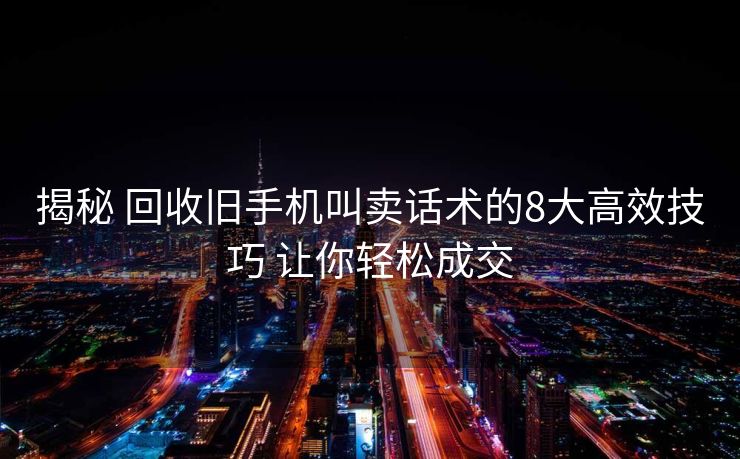 揭秘 回收旧手机叫卖话术的8大高效技巧 让你轻松成交 揭秘 回收旧手机叫卖话术的8大高效技巧 让你轻松成交