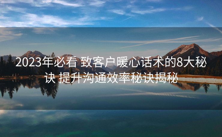 2023年必看 致客户暖心话术的8大秘诀 提升沟通效率秘诀揭秘 2023年必看 致客户暖心话术的8大秘诀 提升沟通效率秘诀揭秘