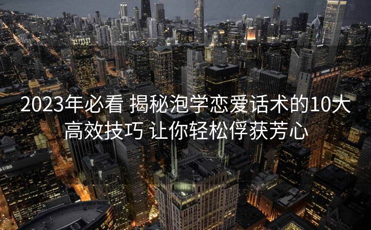 2023年必看 揭秘泡学恋爱话术的10大高效技巧 让你轻松俘获芳心 2023年必看 揭秘泡学恋爱话术的10大高效技巧 让你轻松俘获芳心