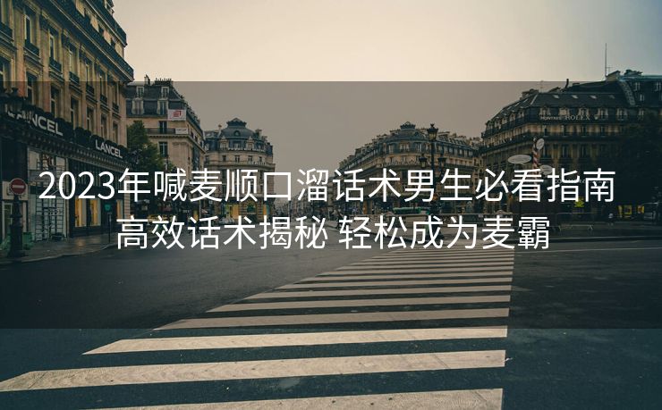 2023年喊麦顺口溜话术男生必看指南 高效话术揭秘 轻松成为麦霸 2023年喊麦顺口溜话术男生必看指南 高效话术揭秘 轻松成为麦霸