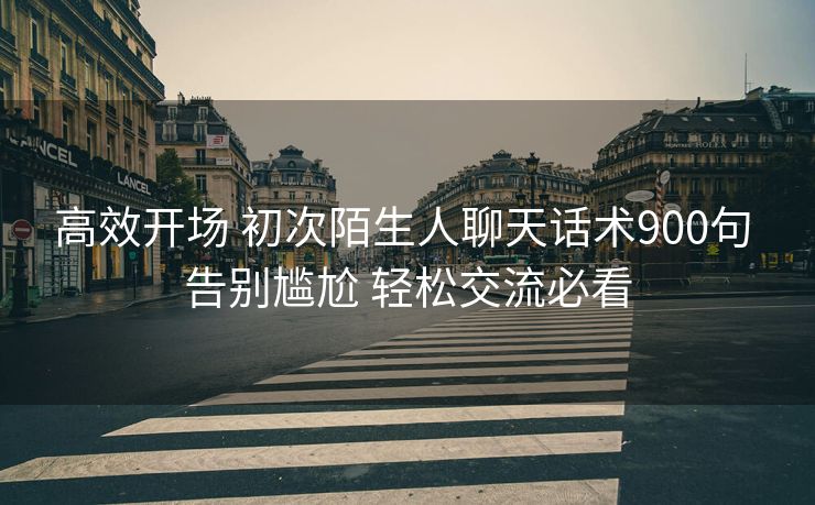 高效开场 初次陌生人聊天话术900句 告别尴尬 轻松交流必看 高效开场 初次陌生人聊天话术900句 告别尴尬 轻松交流必看