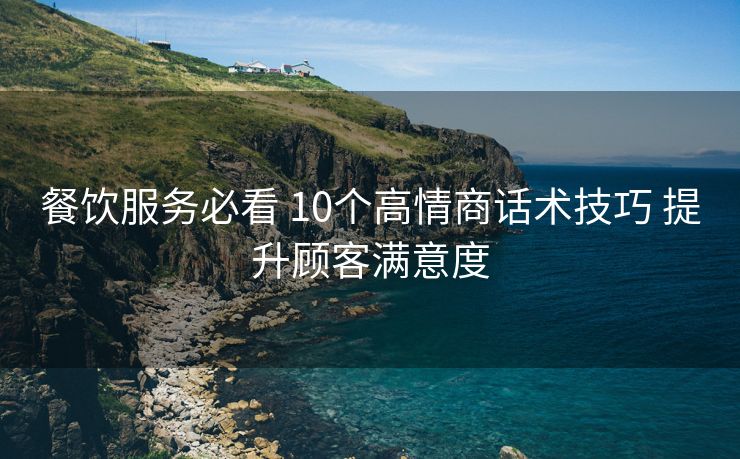 餐饮服务必看 10个高情商话术技巧 提升顾客满意度 餐饮服务必看 10个高情商话术技巧 提升顾客满意度