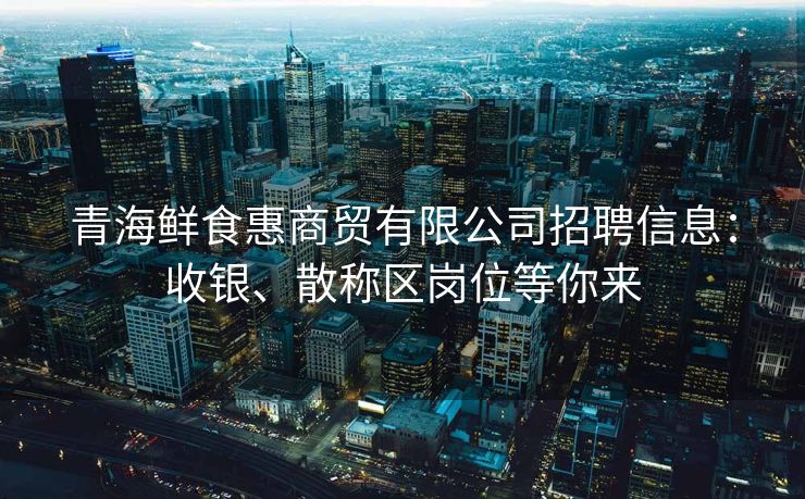 青海鲜食惠商贸有限公司招聘信息:收银、散称区岗位等你来 青海鲜食惠商贸有限公司招聘信息:收银、散称区岗位等你来