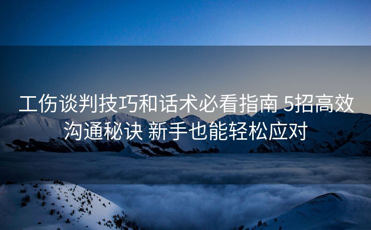 工伤谈判技巧和话术必看指南 5招高效沟通秘诀 新手也能轻松应对 工伤谈判技巧和话术必看指南 5招高效沟通秘诀 新手也能轻松应对