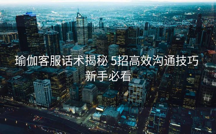 瑜伽客服话术揭秘 5招高效沟通技巧 新手必看 瑜伽客服话术揭秘 5招高效沟通技巧 新手必看