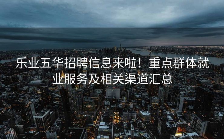 乐业五华招聘信息来啦！重点群体就业服务及相关渠道汇总