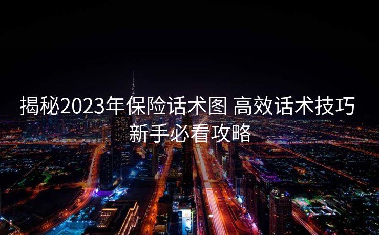 揭秘2023年保险话术图 高效话术技巧 新手必看攻略 揭秘2023年保险话术图 高效话术技巧 新手必看攻略