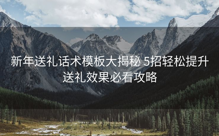 新年送礼话术模板大揭秘 5招轻松提升送礼效果必看攻略 新年送礼话术模板大揭秘 5招轻松提升送礼效果必看攻略