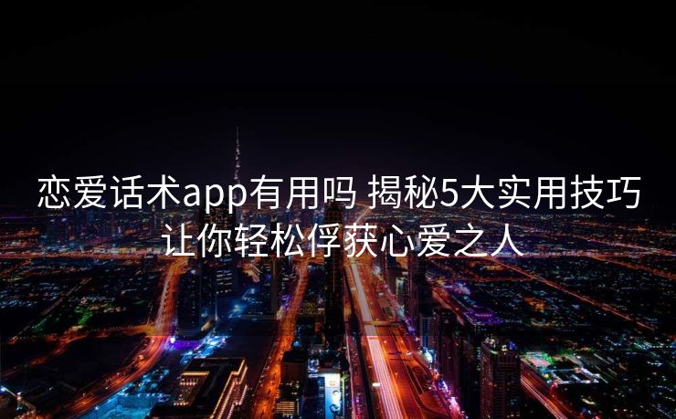 恋爱话术app有用吗 揭秘5大实用技巧 让你轻松俘获心爱之人 恋爱话术app有用吗 揭秘5大实用技巧 让你轻松俘获心爱之人