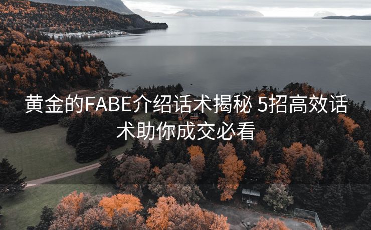 黄金的FABE介绍话术揭秘 5招高效话术助你成交必看 黄金的FABE介绍话术揭秘 5招高效话术助你成交必看