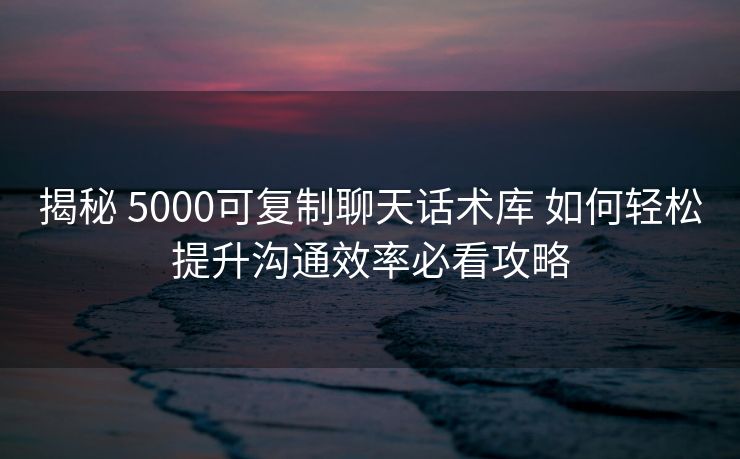揭秘 5000可复制聊天话术库 如何轻松提升沟通效率必看攻略 揭秘 5000可复制聊天话术库 如何轻松提升沟通效率必看攻略