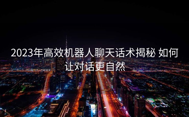 2023年高效机器人聊天话术揭秘 如何让对话更自然 2023年高效机器人聊天话术揭秘 如何让对话更自然