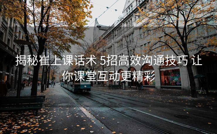 揭秘崔上课话术 5招高效沟通技巧 让你课堂互动更精彩 揭秘崔上课话术 5招高效沟通技巧 让你课堂互动更精彩