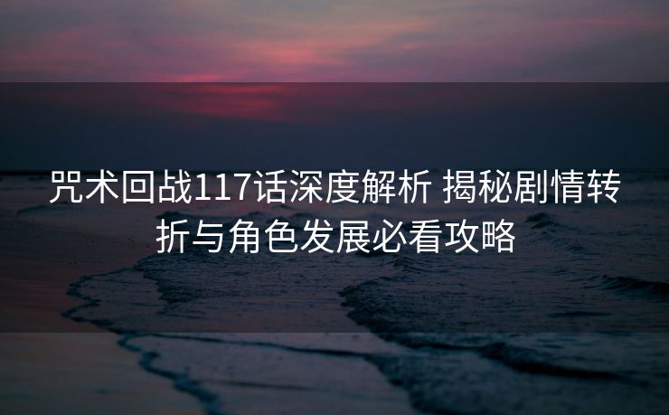 咒术回战117话深度解析 揭秘剧情转折与角色发展必看攻略