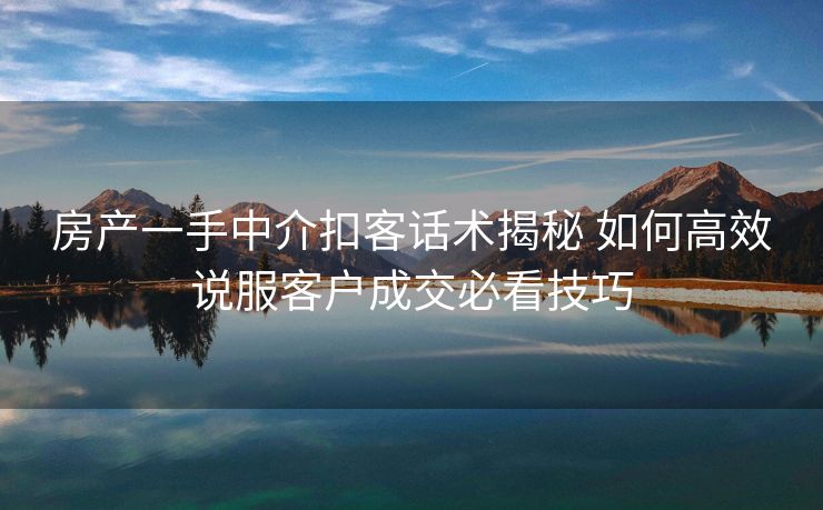 房产一手中介扣客话术揭秘 如何高效说服客户成交必看技巧 房产一手中介扣客话术揭秘 如何高效说服客户成交必看技巧